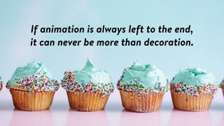 If animation is always left to the end,  
it can never be more than decoration.
 