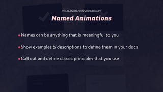 Named Animations
•Names can be anything that is meaningful to you
•Show examples & descriptions to deﬁne them in your docs
•Call out and deﬁne classic principles that you use
YOUR ANIMATION VOCABULARY
 