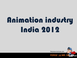 Animation industry
   India 2012

           FEROZ (a) MR. DO
 
