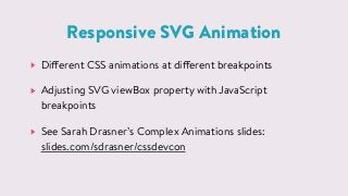 Responsive SVG Animation
Different CSS animations at different breakpoints
Adjusting SVG viewBox property with JavaScript
breakpoints
See Sarah Drasner&rsquo;s Complex Animations slides:  
slides.com/sdrasner/cssdevcon
 