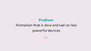 Problem:
Animation that is slow and sad on less 
powerful devices
:(
 