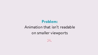 Problem:
Animation that isn&rsquo;t readable  
on smaller viewports
:(
 