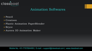 Animation Softwares
 Pencil
 Creatoon
 Plastic Animation PaperBlender
 Bryce
 Aurora 3D Animation Maker
Classboat.comMobile No. +91-7767904499 | E-mail :- support@classboat.com | www.classboat.com
 
