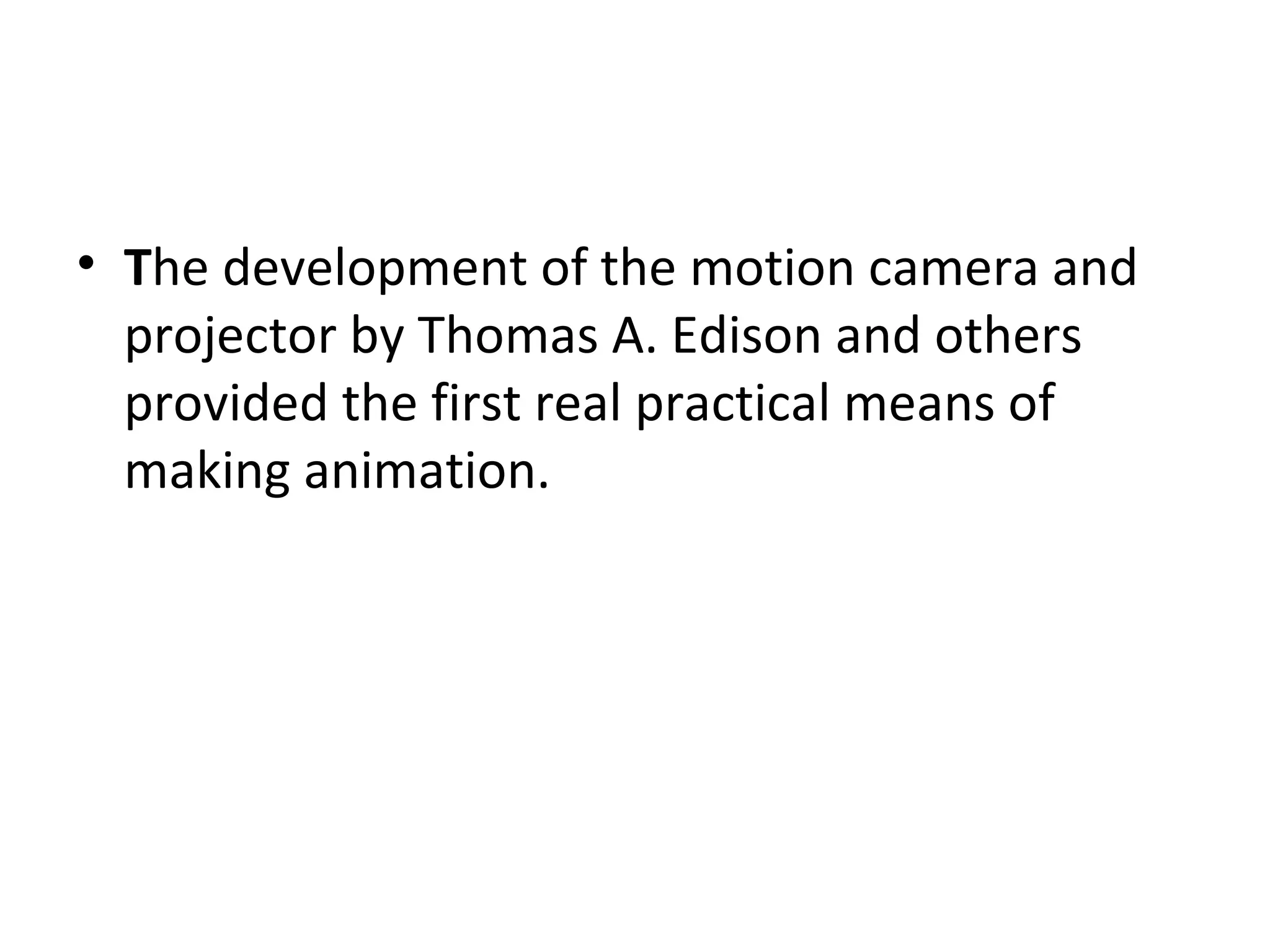 T he development of the motion camera and projector by Thomas A. Edison and others provided the first real practical means of making animation. 