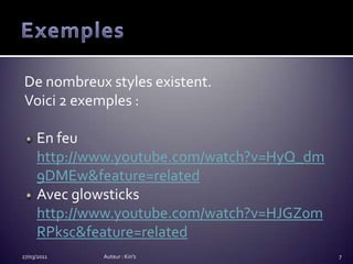 ExemplesDe nombreux styles existent.Voici 2 exemples :En feuhttp://www.youtube.com/watch?v=HyQ_dm9DMEw&feature=relatedAvec glowstickshttp://www.youtube.com/watch?v=HJGZ0mRPksc&feature=related27/03/2011Auteur : Kin's7