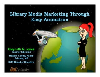 Library Media Marketing Through
          Easy Animation




Gwyneth A. Jones
  Teacher Librarian
Howard County Public
   Schools, MD
ISTE Board of Directors
 