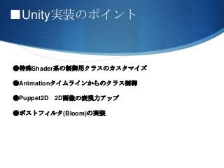 ■Unity実装のポイント
●特殊Shader系の制御用クラスのカスタマイズ
●Animationタイムラインからのクラス制御
●Puppet2D 2D画像の表現力アップ
●ポストフィルタ(Bloom)の実装
 
