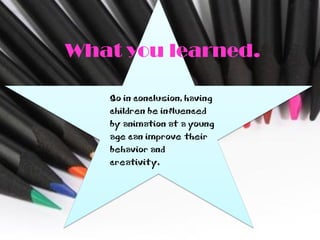 What you learned.

   So in conclusion, having
   children be influenced
   by animation at a young
   age can improve their
   behavior and
   creativity.
 