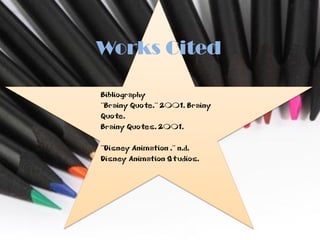 Works Cited

Bibliography
"Brainy Quote." 2001. Brainy
Quote.
Brainy Quotes. 2001.

"Disney Animation ." n.d.
Disney Animation Studios.
 