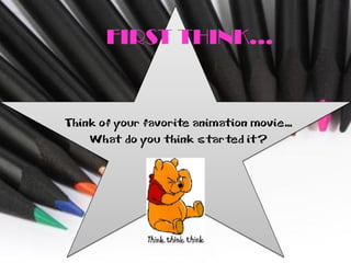 FIRST THINK…


Think of your favorite animation movie…
    What do you think started it?
 