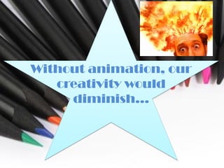 Without animation, our
   creativity would
     diminish…
 
