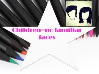 Children=no familiar
        faces
 