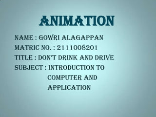 ANIMATION NAME : GOWRI ALAGAPPAN MATRIC NO. : 2111008201 TITLE : DON’T DRINK AND DRIVE SUBJECT : INTRODUCTION TO                     COMPUTER AND        APPLICATION      