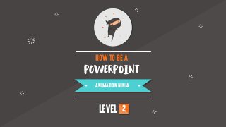 POWERPOINT
HOW TO BE A
ANIMATION NINJA
LEVEL 2
 