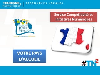 R E S S O U R C E S L O C A L E S
VOTRE PAYS
D’ACCUEIL
Service Compétitivité et
Initiatives Numériques
 