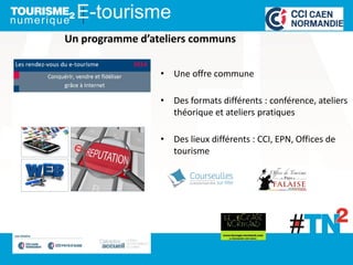 Un programme d’ateliers communs
E-tourisme
• Une offre commune
• Des formats différents : conférence, ateliers
théorique et ateliers pratiques
• Des lieux différents : CCI, EPN, Offices de
tourisme
 