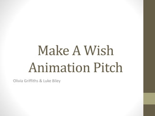 Make A Wish 
Animation Pitch 
Olivia Griffiths & Luke Biley 
 