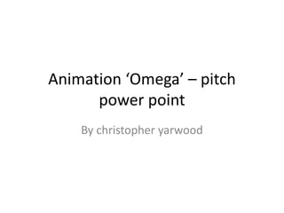 Animation ‘Omega’ – pitch
power point
By christopher yarwood
 