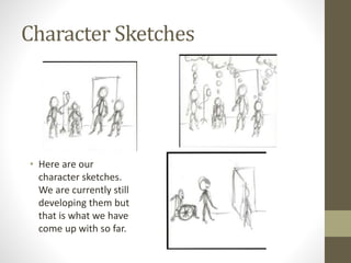 Character Sketches
• Here are our
character sketches.
We are currently still
developing them but
that is what we have
come up with so far.
 