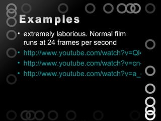 • extremely laborious. Normal film
  runs at 24 frames per second
• http://www.youtube.com/watch?v=Ql4Kkb-8
• http://www.youtube.com/watch?v=cn-Ztku1T
• http://www.youtube.com/watch?v=a_dcuX38
 