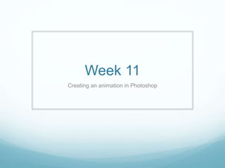 Week 11
Creating an animation in Photoshop
 