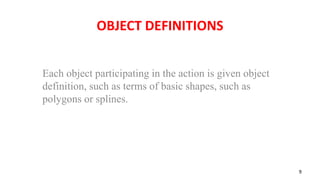OBJECT DEFINITIONS
Each object participating in the action is given object
definition, such as terms of basic shapes, such as
polygons or splines.
9
 