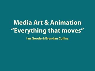 Media Art & Animation
“Everything that moves”
    Ian Goode & Brendan Collins
 