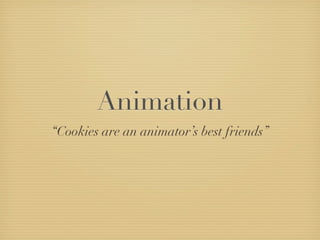 Animation
“Cookies are an animator’s best friends”
 