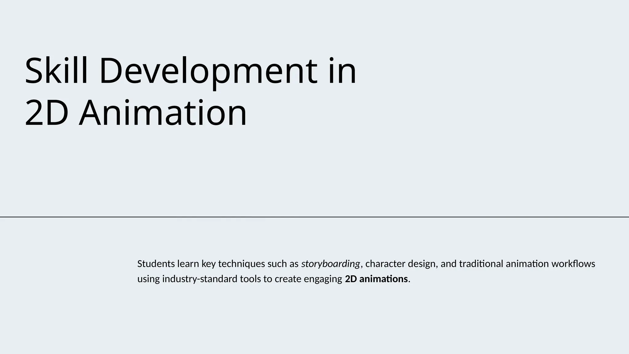 Skill Development in
2D Animation
Students learn key techniques such as storyboarding, character design, and traditional animation workflows
using industry-standard tools to create engaging 2D animations.
 