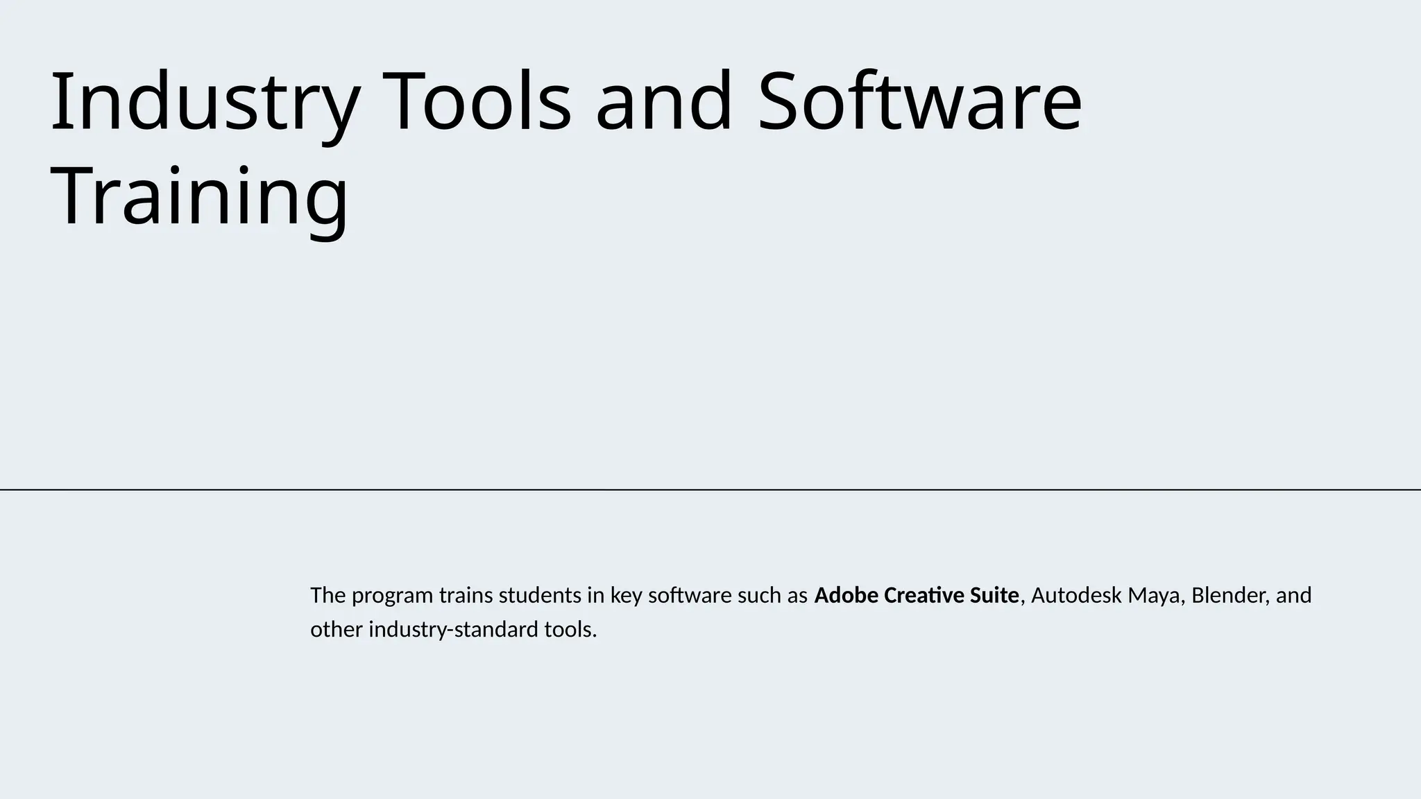 Industry Tools and Software
Training
The program trains students in key software such as Adobe Creative Suite, Autodesk Maya, Blender, and
other industry-standard tools.
 