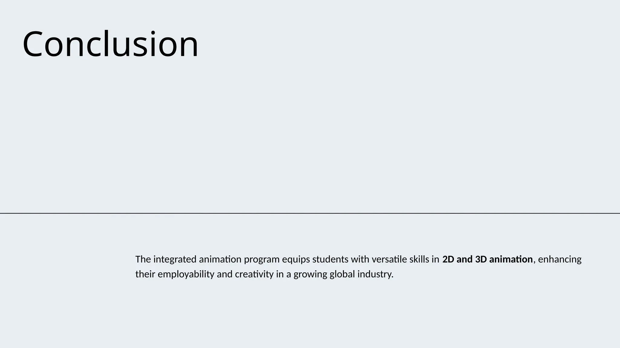 Conclusion
The integrated animation program equips students with versatile skills in 2D and 3D animation, enhancing
their employability and creativity in a growing global industry.
 