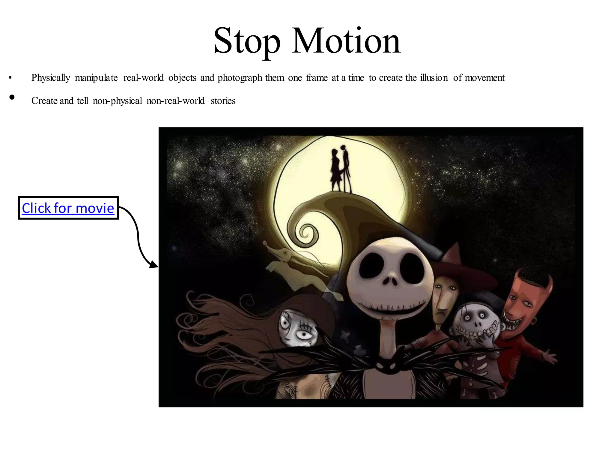 Stop Motion
• Physically manipulate real-world objects and photograph them one frame at a time to create the illusion of movement
• Create and tell non-physical non-real-world stories
Click for movie
 