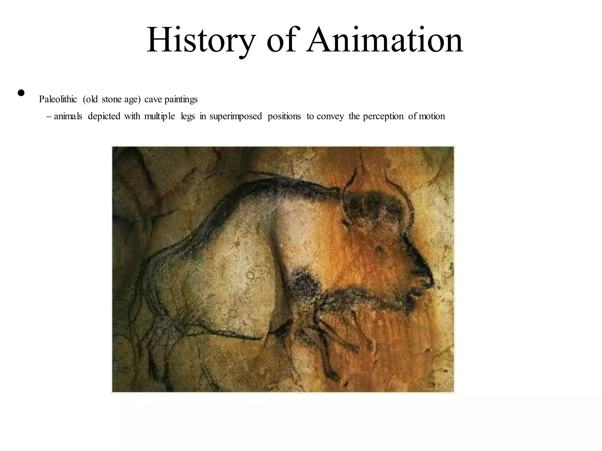 History of Animation
• Paleolithic (old stone age) cave paintings
– animals depicted with multiple legs in superimposed positions to convey the perception of motion
 