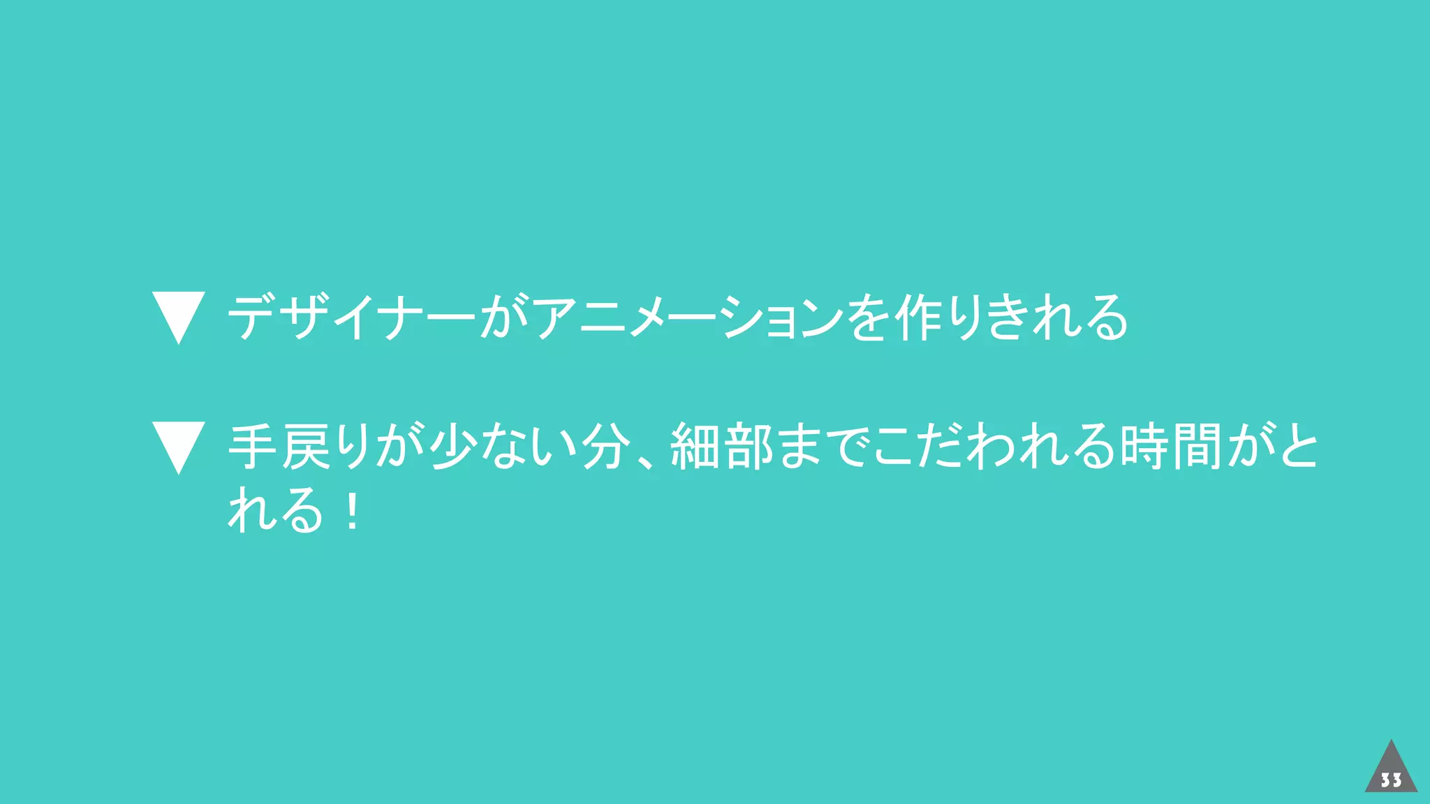 33
デザイナーがアニメーションを作りきれる
手戻りが少ない分、細部までこだわれる時間がと
れる！
 