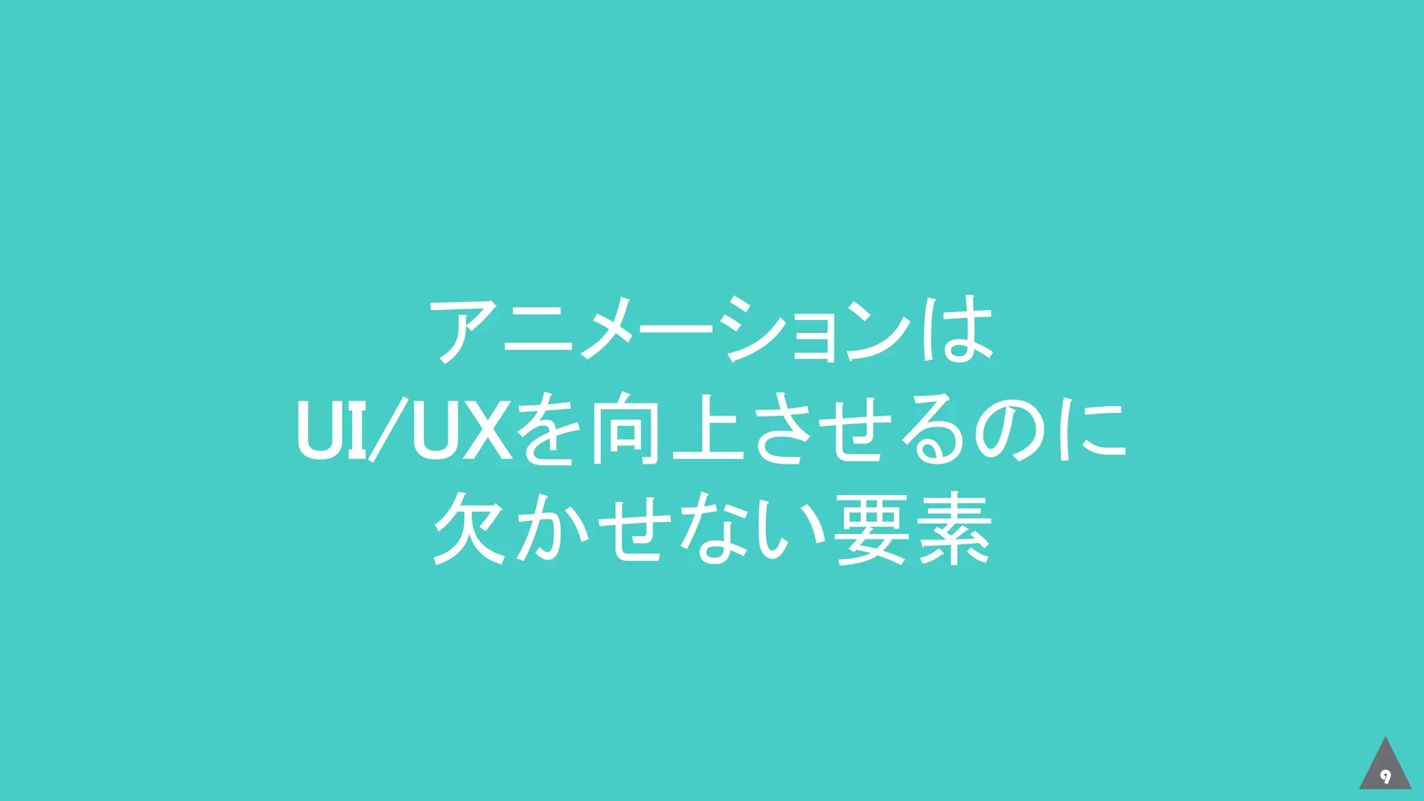 9
アニメーションは
UI/UXを向上させるのに
欠かせない要素
 