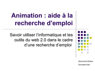 Animation : aide à la
 recherche d’emploi
Savoir utiliser l’informatique et les
  outils du web 2.0 dans le cadre
        d’une recherche d’emploi


                                        Servonnet Orlane
                                        Dumolard Alix
 