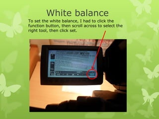 White balance To set the white balance, I had to click the function button, then scroll across to select the right tool, then click set.