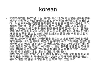 korean 국립국어원은  2007 년  1 월  16 일 ( 화 ) 12:00 시 김명곤 문화관광부 장관이 참석한 가운데 국어심의회 실무 위원회 간담회의를 개최하였다 .  이번 회의에는 김명곤 문화관광부 장관을 비롯하여 김수업 국어심의회 위원장 ,  홍윤표 국어심의회 부위원장 ,  이상규 국립국어원 원장 ,  국어심의회 실무 위원회 위원 등이 함께 참석하였다 .  문화관광부 장관의 자문기구로 운영되고 있는 국어심의회는 국립국어원에서 운영 실무를 맡고 있는데 이번 회의에는 문화관광부 장관이 참석하여 여러 위원들을 격려하였다 . 간담회의에서는 올바른 언어생활을 유도하고 효과적인 언어 정책을 펴기 위해서 국어심의회의 위상이 높아져야 하고 그에 따른 실질적인 지원책이 마련되어야 한다는 의견이 제기되었고 이에 대하여 적극적으로 검토하겠다는 답변이 이어졌다 .  또한 한류를 활용한 한국어 교육을 확대하기 위해서는 현장에서 적절하게 사용할 수 있는 교재가 다양하게 개발되어야 한다는 의견도 제시되었다 . 이번 간담회의는  2006 년 중반부터 실질적인 기능 강화를 목표로 개편 작업을 추진해 온 국어심의회가  2007 년 구체적인 활동을 펼치기 위하여 힘찬 첫 발을 내디딜 수 있는 매우 의미 있는 자리  