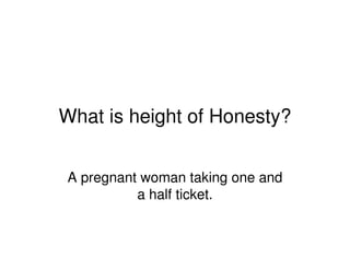 What is height of Honesty?
A pregnant woman taking one and
a half ticket.