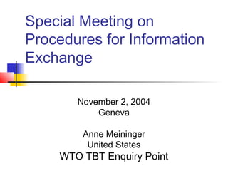 Special Meeting on
Procedures for Information
Exchange
November 2, 2004
Geneva
Anne Meininger
United States
WTO TBT Enquiry Point
 