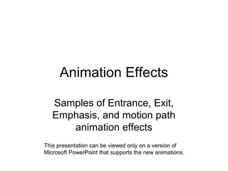 Animation Effects
Samples of Entrance, Exit,
Emphasis, and motion path
animation effects
This presentation can be viewed only on a version of
Microsoft PowerPoint that supports the new animations.

 