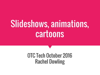 Slideshows, animations,
cartoons
OTC Tech October 2016
Rachel Dowling
 