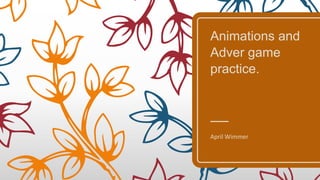 Animations and
Adver game
practice.
April Wimmer
 