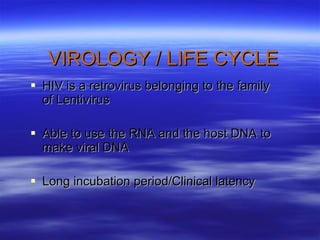 VIROLOGY / LIFE CYCLE HIV is a retrovirus belonging to the family of Lentivirus Able to use the RNA and the host DNA to make viral DNA Long incubation period/Clinical latency 