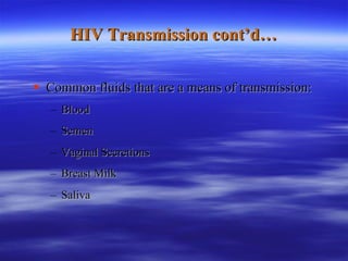 HIV Transmission cont’d… Common fluids that are a means of transmission: Blood Semen Vaginal Secretions Breast Milk Saliva 