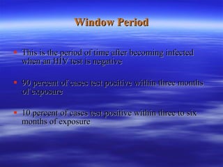 Window Period This is the period of time after becoming infected when an HIV test is negative 90 percent of cases test positive within three months of exposure 10 percent of cases test positive within three to six months of exposure 