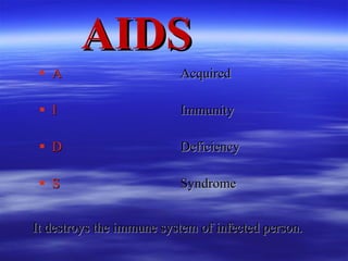 AIDS A I D S Acquired  Immunity Deficiency Syndrome  It destroys the immune system of infected person. 