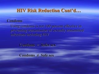 HIV Risk Reduction Cont’d… Condoms Using condoms is not 100 percent effective in preventing transmission of sexually transmitted infections including HIV Condoms  =  Safer sex Condoms  ≠  Safe sex 