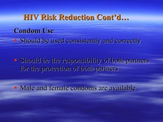 HIV Risk Reduction Cont’d… Condom Use   Should be used consistently and correctly Should be the responsibility of both partners for the protection of both partners  Male and female condoms are available 