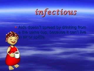infectious  Aids doesn’t spread by drinking from a the same cup, because it can’t live in air or spittle.  